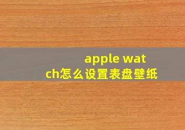 apple watch怎么设置表盘壁纸